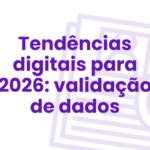 Como a validação de dados será ainda mais rápida e segura: tendências digitais para 2026.